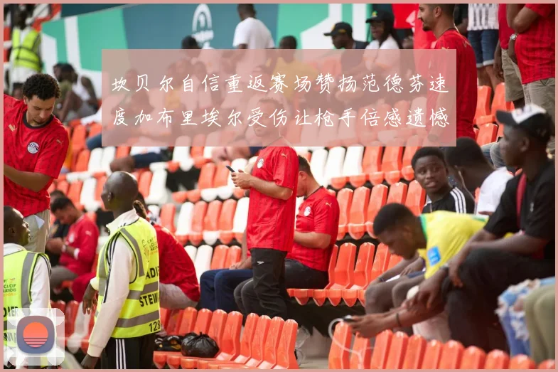 坎贝尔自信重返赛场赞扬范德芬速度加布里埃尔受伤让枪手倍感遗憾