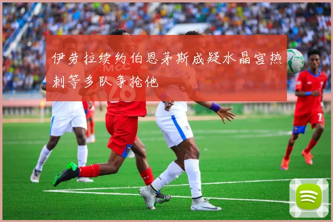 伊劳拉续约伯恩茅斯成疑水晶宫热刺等多队争抢他