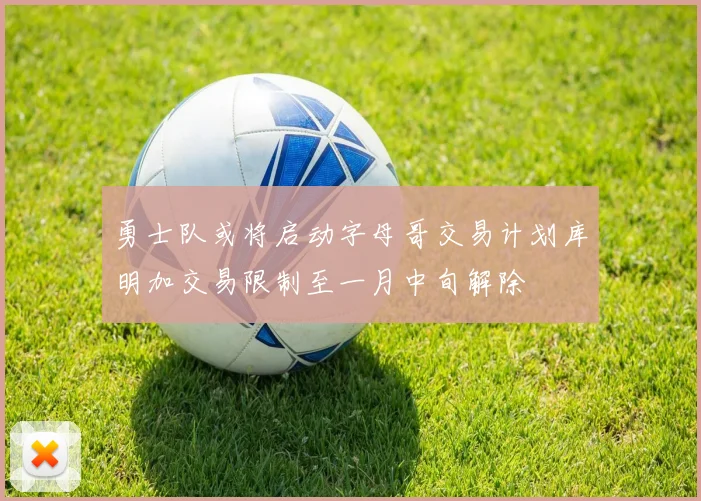 勇士队或将启动字母哥交易计划库明加交易限制至一月中旬解除