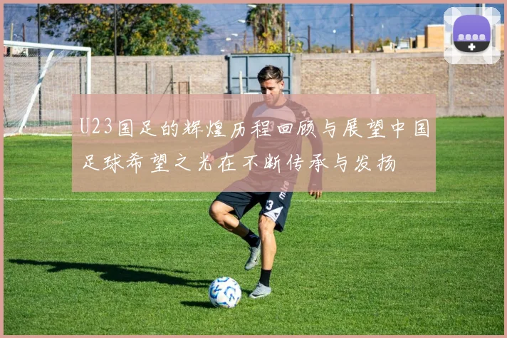 U23国足的辉煌历程回顾与展望中国足球希望之光在不断传承与发扬