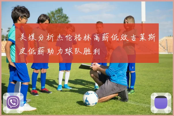 美媒分析杰伦格林高薪低效吉莱斯皮低薪助力球队胜利