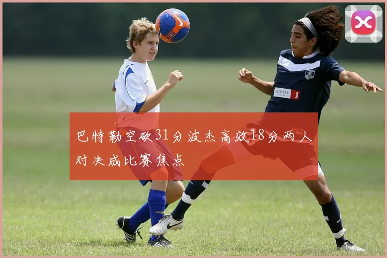 巴特勒空砍31分波杰高效18分两人对决成比赛焦点