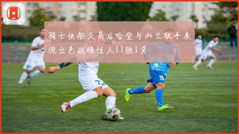 骑士快船交易后哈登与加兰联手表现出色战绩惊人11胜1负